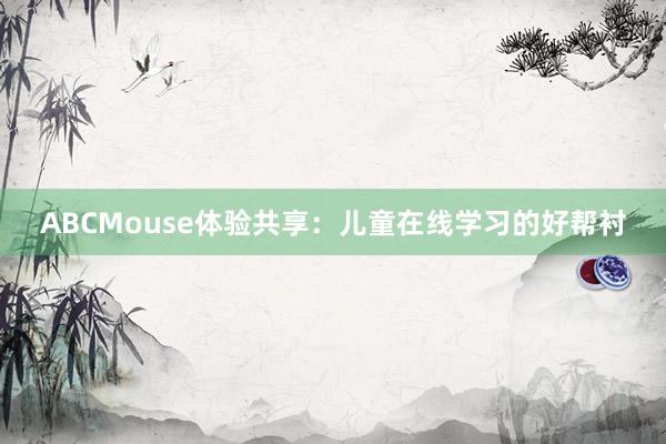 ABCMouse体验共享：儿童在线学习的好帮衬